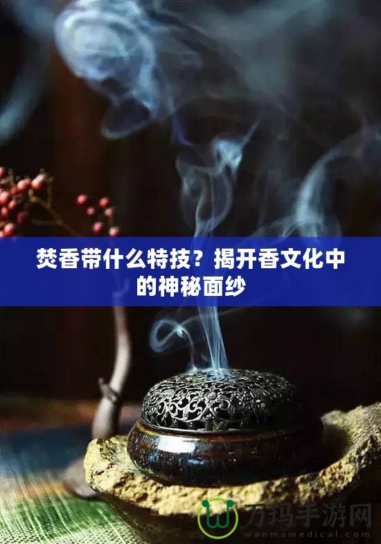 焚香帶什么特技？揭開(kāi)香文化中的神秘面紗