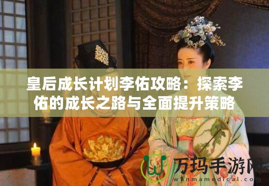 皇后成長(zhǎng)計(jì)劃李佑攻略：探索李佑的成長(zhǎng)之路與全面提升策略