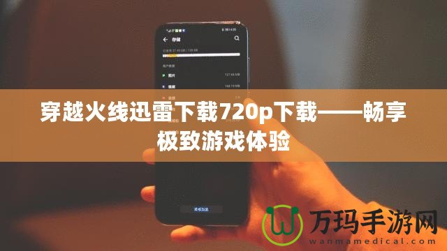 穿越火線迅雷下載720p下載——暢享極致游戲體驗