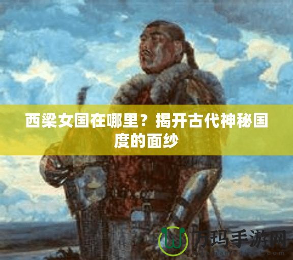 西梁女國在哪里？揭開古代神秘國度的面紗