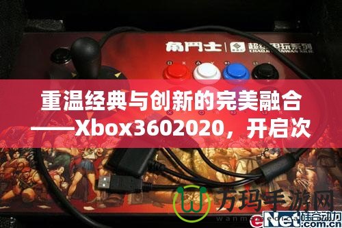 重溫經(jīng)典與創(chuàng)新的完美融合——Xbox3602020，開啟次世代游戲體驗